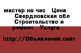 мастер на час › Цена ­ 500 - Свердловская обл. Строительство и ремонт » Услуги   